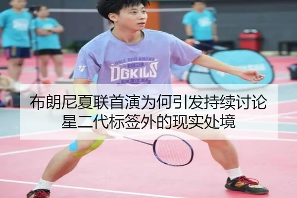 布朗尼夏联首演为何引发持续讨论 星二代标签外的现实处境 | leyu