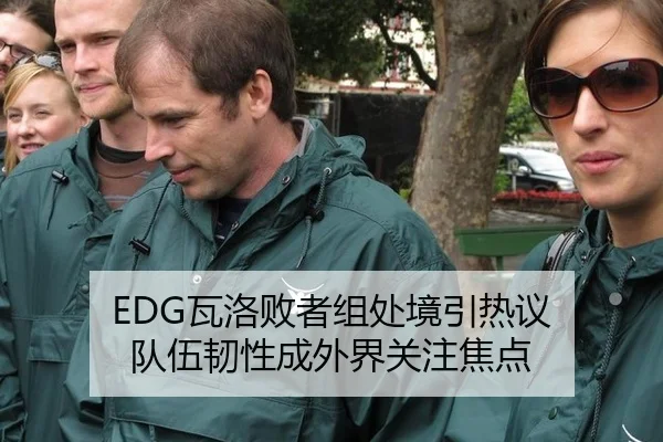 EDG瓦洛败者组处境引热议 队伍韧性成外界关注焦点（leyu）