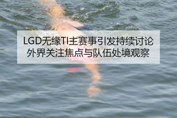 LGD无缘TI主赛事引发持续讨论 外界关注焦点与队伍处境观察