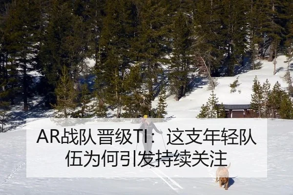 AR战队晋级TI：这支年轻队伍为何引发持续关注